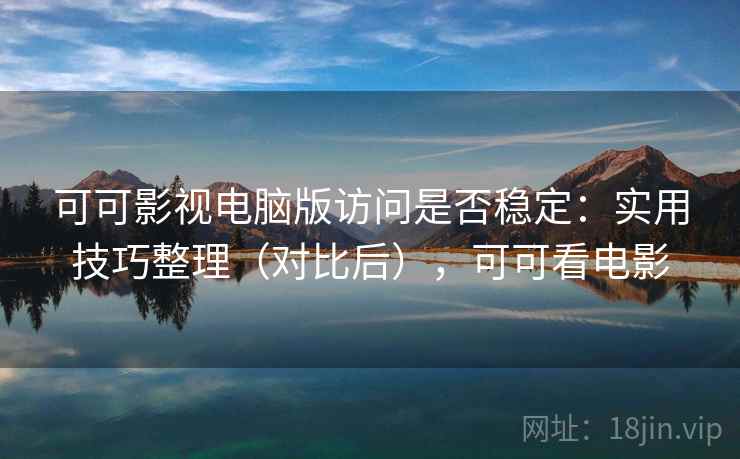 可可影视电脑版访问是否稳定:实用技巧整理(对比后),可可看电影 可可影视电脑版访问是否稳定:实用技巧整理(对比后),可可看电影