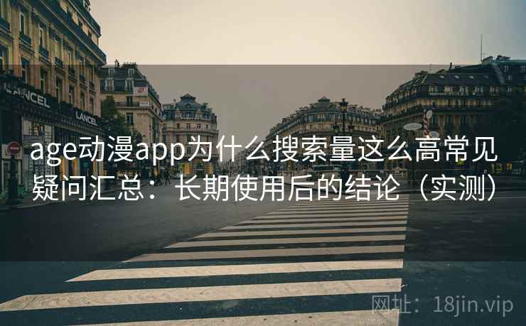 age动漫app为什么搜索量这么高常见疑问汇总:长期使用后的结论(实测) age动漫app为什么搜索量这么高常见疑问汇总:长期使用后的结论(实测)