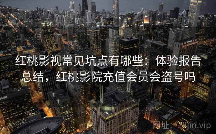 红桃影视常见坑点有哪些：体验报告总结，红桃影院充值会员会盗号吗
