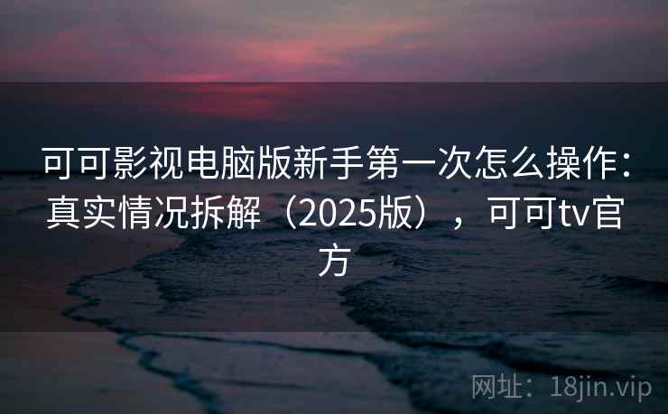可可影视电脑版新手第一次怎么操作:真实情况拆解(2025版),可可tv官方 可可影视电脑版新手第一次怎么操作:真实情况拆解(2025版),可可tv官方