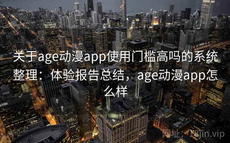 关于age动漫app使用门槛高吗的系统整理：体验报告总结，age动漫app怎么样