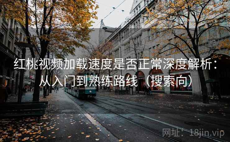 红桃视频加载速度是否正常深度解析:从入门到熟练路线(搜索向) 红桃视频加载速度是否正常深度解析:从入门到熟练路线(搜索向)