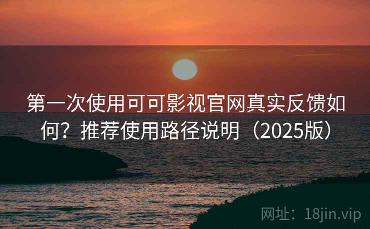 第一次使用可可影视官网真实反馈如何？推荐使用路径说明（2025版）