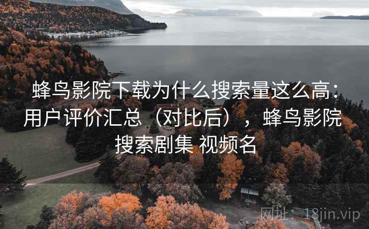 蜂鸟影院下载为什么搜索量这么高：用户评价汇总（对比后），蜂鸟影院 搜索剧集 视频名