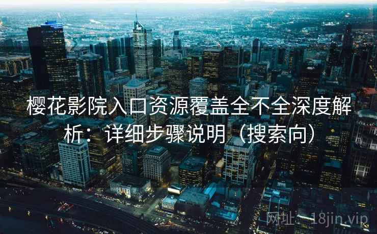 樱花影院入口资源覆盖全不全深度解析：详细步骤说明（搜索向）