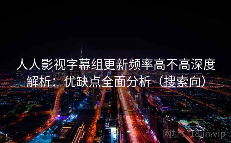 人人影视字幕组更新频率高不高深度解析:优缺点全面分析(搜索向) 人人影视字幕组更新频率高不高深度解析:优缺点全面分析(搜索向)