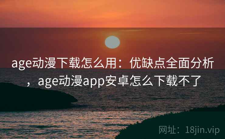 age动漫下载怎么用：优缺点全面分析，age动漫app安卓怎么下载不了