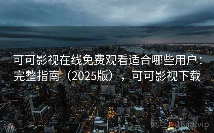 可可影视在线免费观看适合哪些用户：完整指南（2025版），可可影视下载