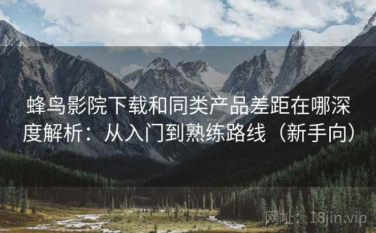 蜂鸟影院下载和同类产品差距在哪深度解析:从入门到熟练路线(新手向) 蜂鸟影院下载和同类产品差距在哪深度解析:从入门到熟练路线(新手向)