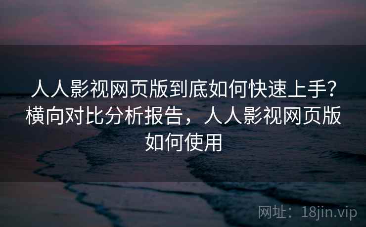 人人影视网页版到底如何快速上手?横向对比分析报告,人人影视网页版如何使用 人人影视网页版到底如何快速上手?横向对比分析报告,人人影视网页版如何使用