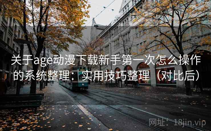 关于age动漫下载新手第一次怎么操作的系统整理：实用技巧整理（对比后）