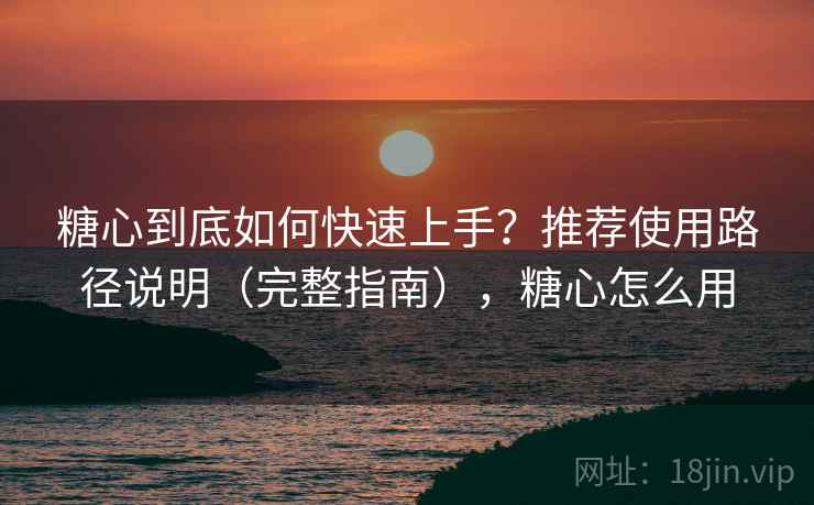 糖心到底如何快速上手?推荐使用路径说明(完整指南),糖心怎么用 糖心到底如何快速上手?推荐使用路径说明(完整指南),糖心怎么用