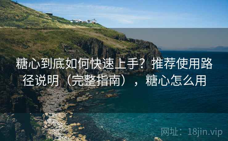 糖心到底如何快速上手?推荐使用路径说明(完整指南),糖心怎么用 糖心到底如何快速上手?推荐使用路径说明(完整指南),糖心怎么用