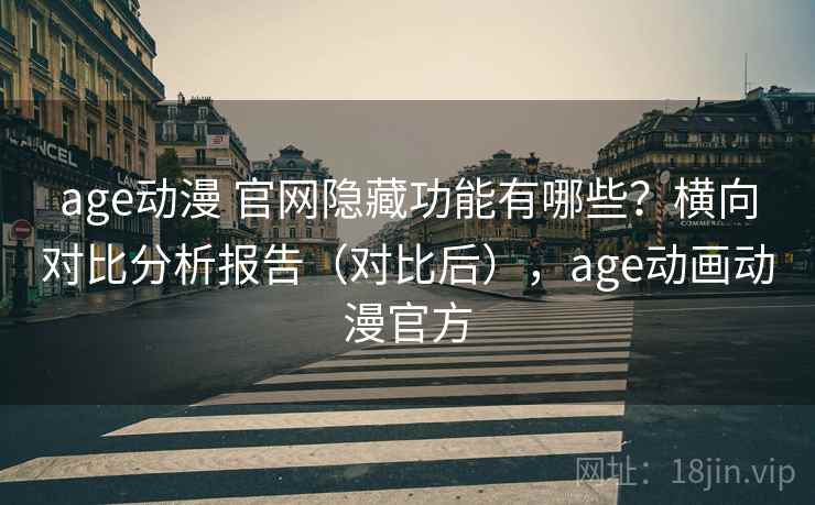 age动漫 官网隐藏功能有哪些？横向对比分析报告（对比后），age动画动漫官方