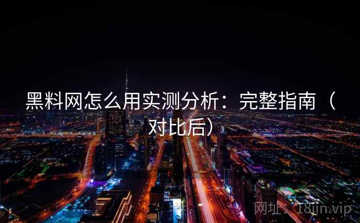 黑料网怎么用实测分析：完整指南（对比后）