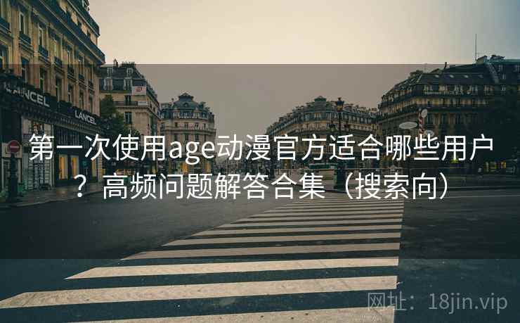 第一次使用age动漫官方适合哪些用户？高频问题解答合集（搜索向）