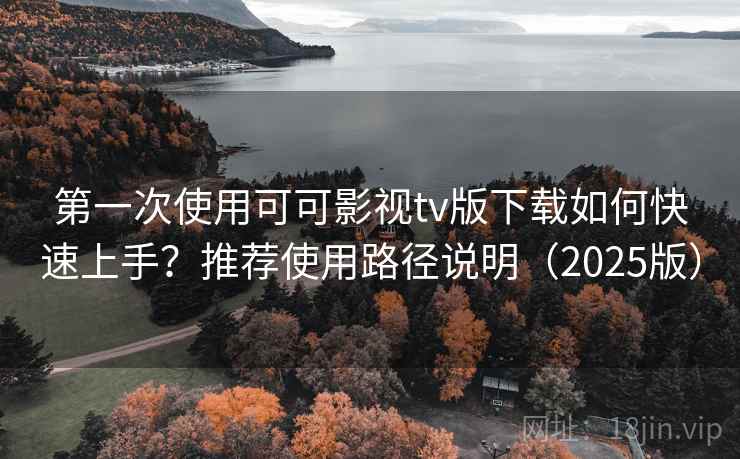 第一次使用可可影视tv版下载如何快速上手？推荐使用路径说明（2025版）