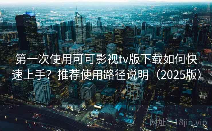 第一次使用可可影视tv版下载如何快速上手？推荐使用路径说明（2025版）