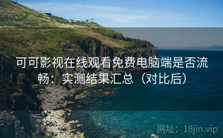 可可影视在线观看免费电脑端是否流畅：实测结果汇总（对比后）