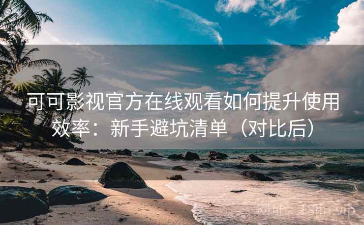 可可影视官方在线观看如何提升使用效率：新手避坑清单（对比后）