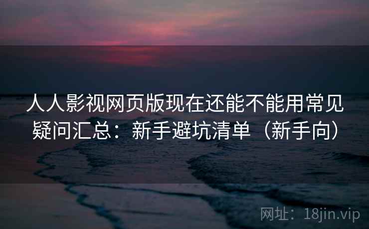 人人影视网页版现在还能不能用常见疑问汇总：新手避坑清单（新手向）