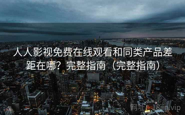 人人影视免费在线观看和同类产品差距在哪？完整指南（完整指南）