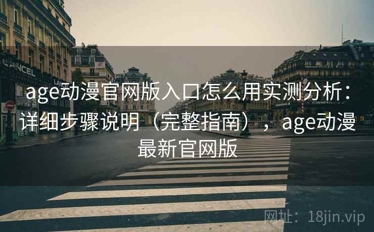 age动漫官网版入口怎么用实测分析：详细步骤说明（完整指南），age动漫最新官网版