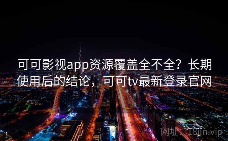 可可影视app资源覆盖全不全？长期使用后的结论，可可tv最新登录官网