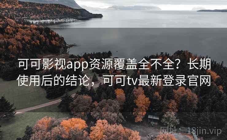 可可影视app资源覆盖全不全？长期使用后的结论，可可tv最新登录官网