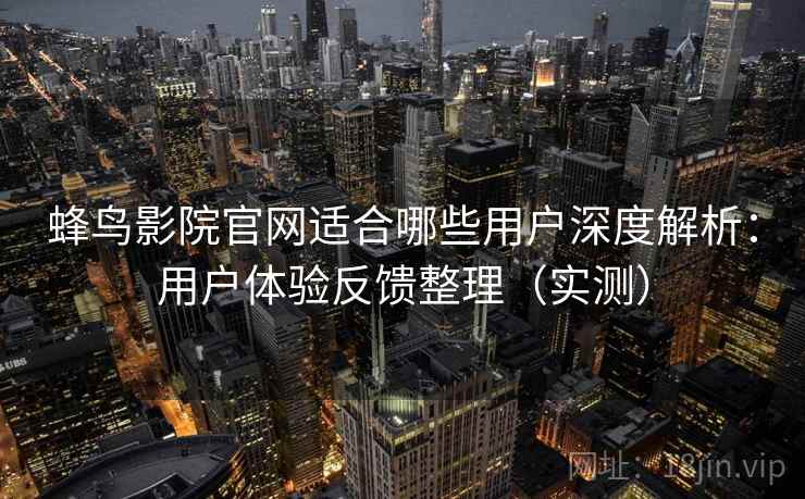 蜂鸟影院官网适合哪些用户深度解析：用户体验反馈整理（实测）