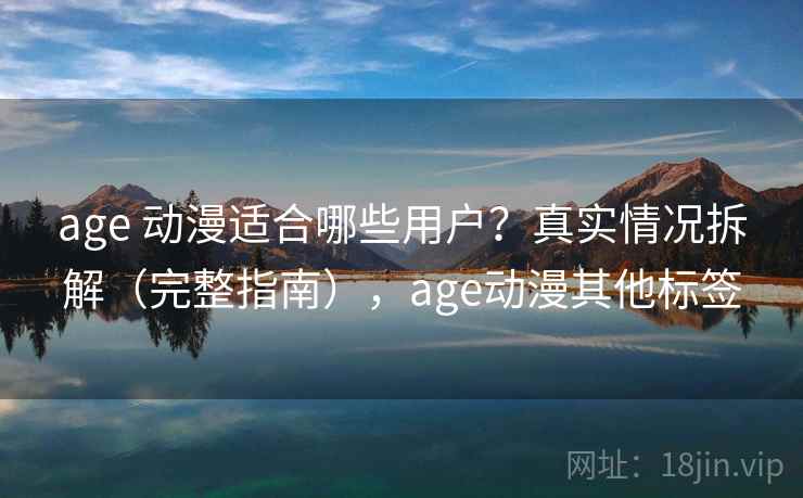 age 动漫适合哪些用户？真实情况拆解（完整指南），age动漫其他标签