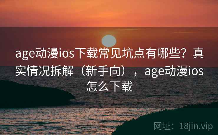 age动漫ios下载常见坑点有哪些？真实情况拆解（新手向），age动漫ios怎么下载