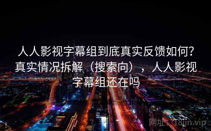 人人影视字幕组到底真实反馈如何？真实情况拆解（搜索向），人人影视字幕组还在吗