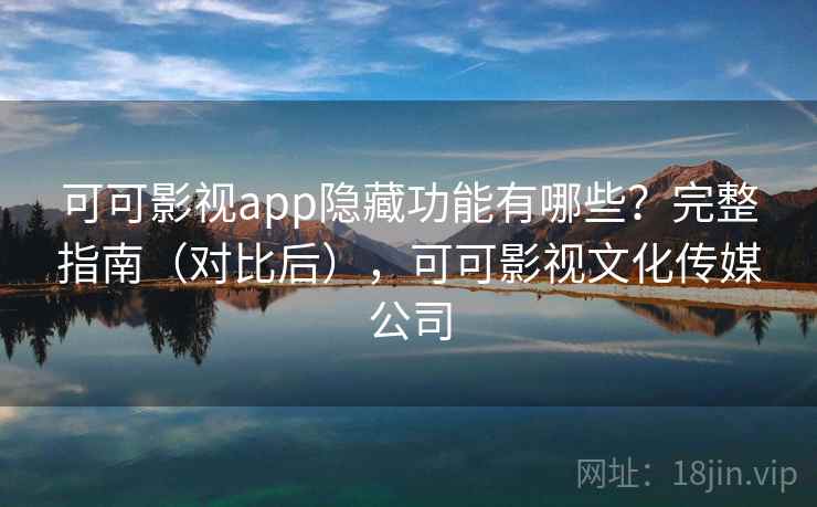 可可影视app隐藏功能有哪些？完整指南（对比后），可可影视文化传媒公司