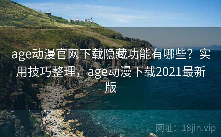 age动漫官网下载隐藏功能有哪些？实用技巧整理，age动漫下载2021最新版