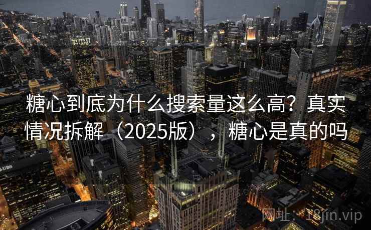 糖心到底为什么搜索量这么高?真实情况拆解(2025版),糖心是真的吗 糖心到底为什么搜索量这么高?真实情况拆解(2025版),糖心是真的吗