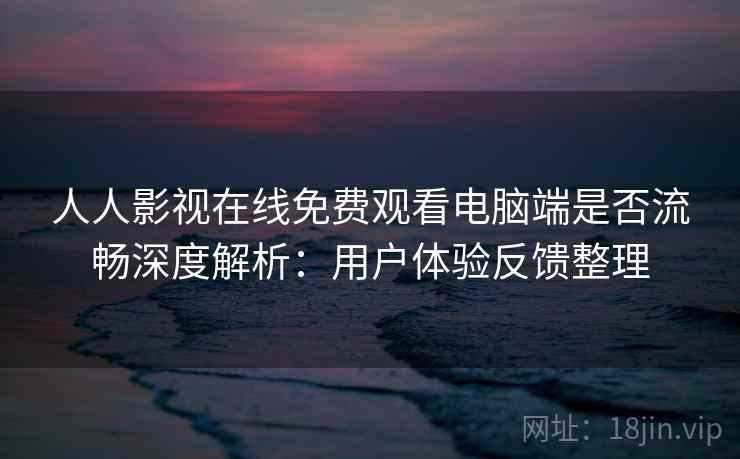 人人影视在线免费观看电脑端是否流畅深度解析:用户体验反馈整理 人人影视在线免费观看电脑端是否流畅深度解析:用户体验反馈整理