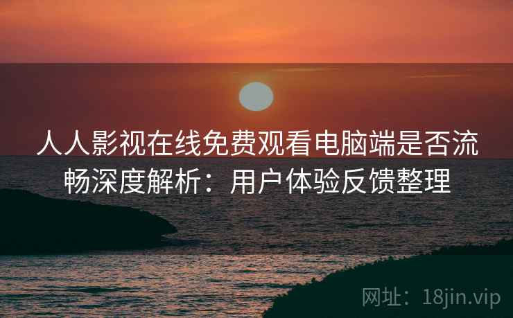 人人影视在线免费观看电脑端是否流畅深度解析:用户体验反馈整理 人人影视在线免费观看电脑端是否流畅深度解析:用户体验反馈整理