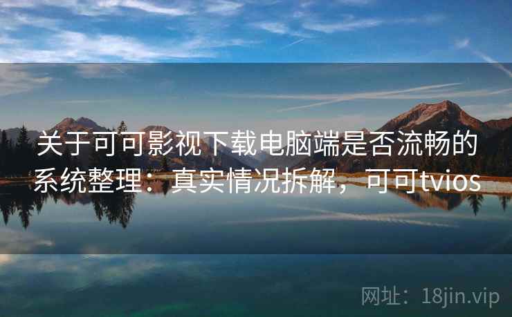 关于可可影视下载电脑端是否流畅的系统整理：真实情况拆解，可可tvios