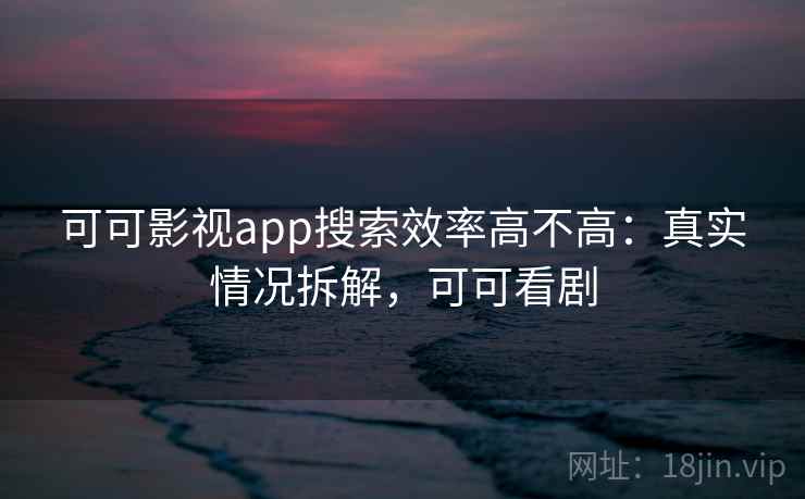 可可影视app搜索效率高不高:真实情况拆解,可可看剧 可可影视app搜索效率高不高:真实情况拆解,可可看剧