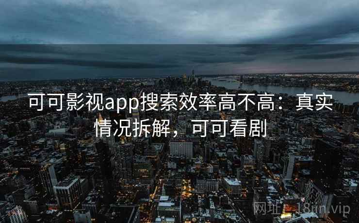 可可影视app搜索效率高不高:真实情况拆解,可可看剧 可可影视app搜索效率高不高:真实情况拆解,可可看剧