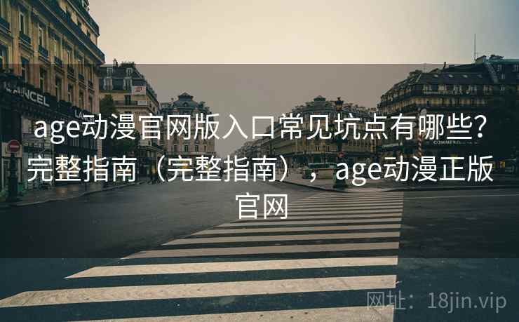 age动漫官网版入口常见坑点有哪些？完整指南（完整指南），age动漫正版官网
