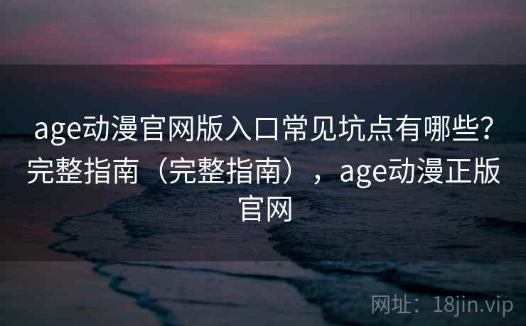 age动漫官网版入口常见坑点有哪些？完整指南（完整指南），age动漫正版官网