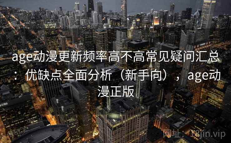 age动漫更新频率高不高常见疑问汇总：优缺点全面分析（新手向），age动漫正版