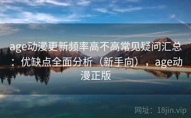 age动漫更新频率高不高常见疑问汇总：优缺点全面分析（新手向），age动漫正版