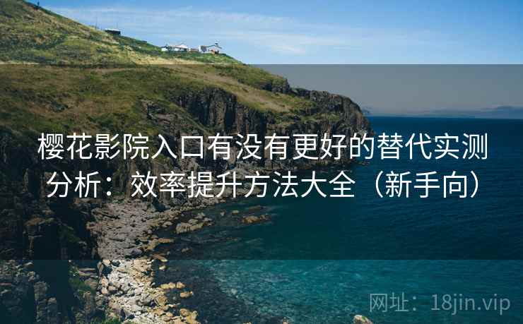 樱花影院入口有没有更好的替代实测分析：效率提升方法大全（新手向）