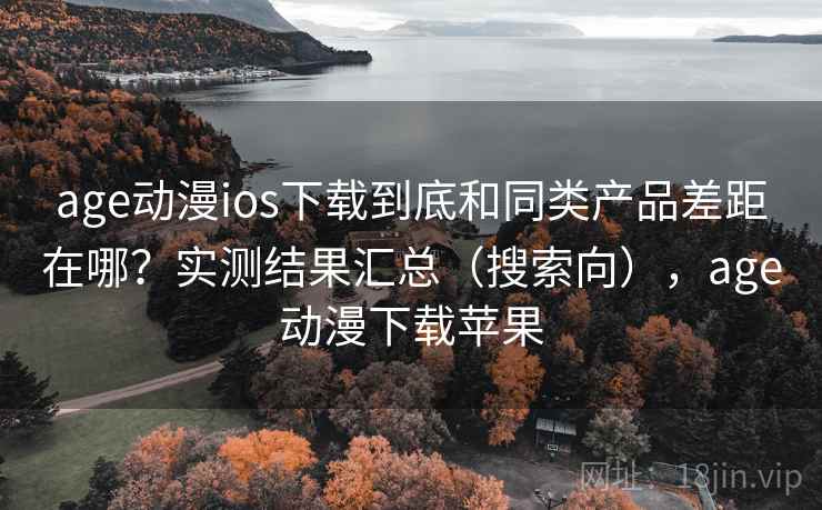 age动漫ios下载到底和同类产品差距在哪？实测结果汇总（搜索向），age动漫下载苹果