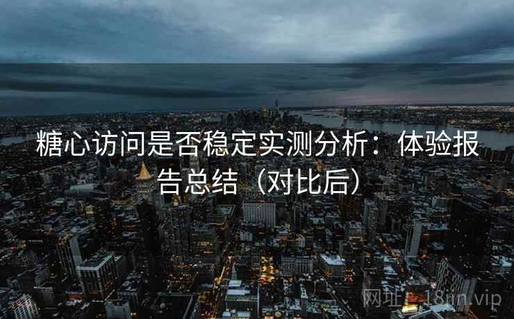 糖心访问是否稳定实测分析：体验报告总结（对比后）