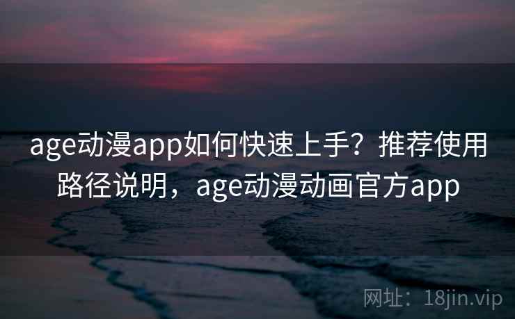 age动漫app如何快速上手？推荐使用路径说明，age动漫动画官方app