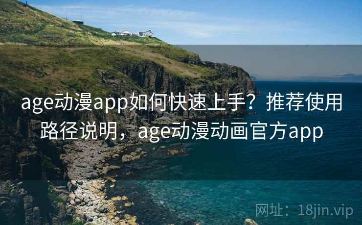 age动漫app如何快速上手？推荐使用路径说明，age动漫动画官方app